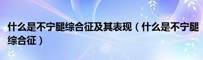 什么是不宁腿综合征及其表现【什么是不宁腿综合征】