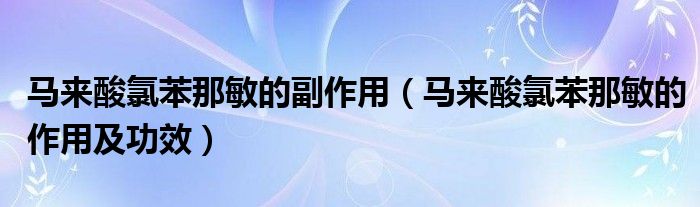 马来酸氯苯那敏的副作用【马来酸氯苯那敏的作用及功效】