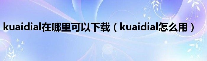 kuaidial在哪里可以下载【kuaidial怎么用】