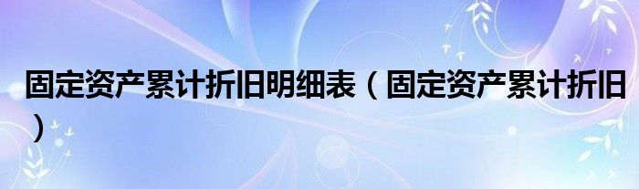 固定资产累计折旧明细表【固定资产累计折旧】