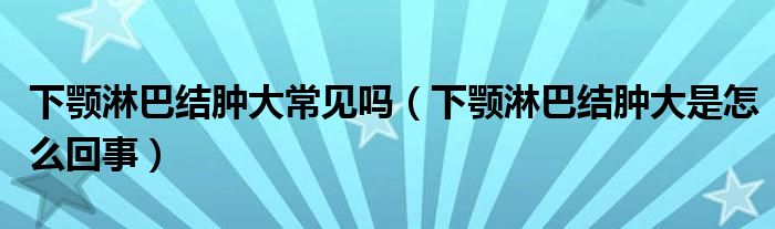 下颚淋巴结肿大常见吗【下颚淋巴结肿大是怎么回事】