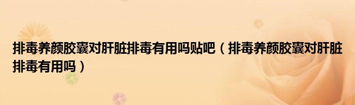 排毒养颜胶囊对肝脏排毒有用吗贴吧【排毒养颜胶囊对肝脏排毒有用吗】