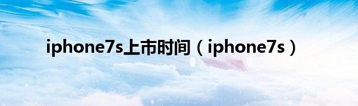 iphone7s上市时间【iphone7s】