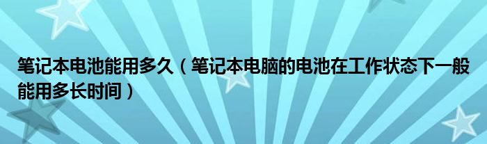 笔记本电池能用多久【笔记本电脑的电池在工作状态下一般能用多长时间】