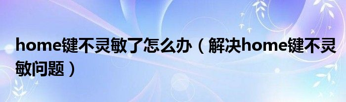 home键不灵敏了怎么办【解决home键不灵敏问题】