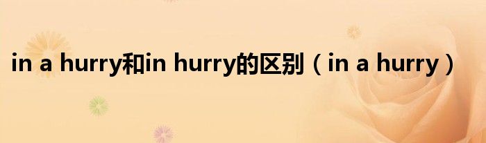 in a hurry和in hurry的区别【in a hurry】