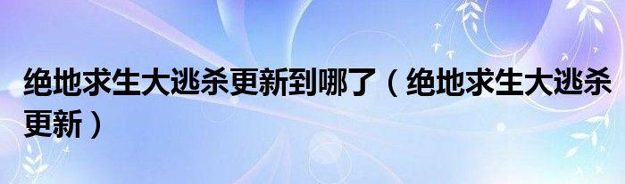 绝地求生大逃杀更新到哪了【绝地求生大逃杀更新】