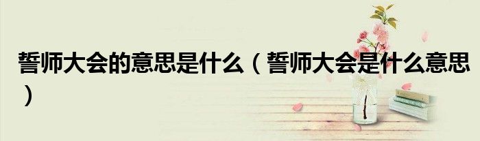 誓师大会的意思是什么【誓师大会是什么意思】