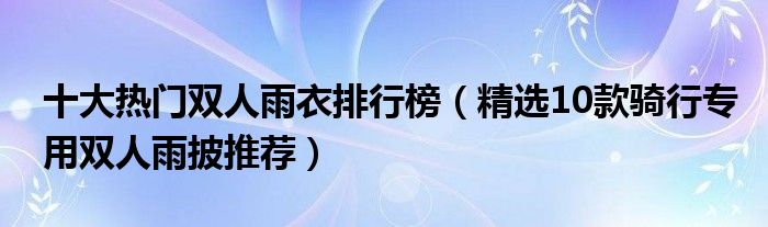 十大热门双人雨衣排行榜【精选10款骑行专用双人雨披推荐】