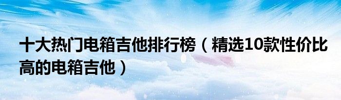 十大热门电箱吉他排行榜【精选10款性价比高的电箱吉他】