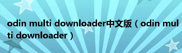 odin multi downloader中文版【odin multi downloader】