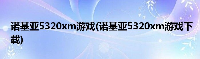 诺基亚5320xm游戏(诺基亚5320xm游戏下载)