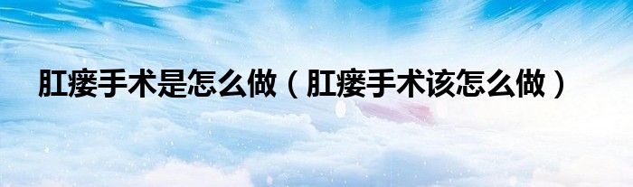 肛瘘手术是怎么做【肛瘘手术该怎么做】