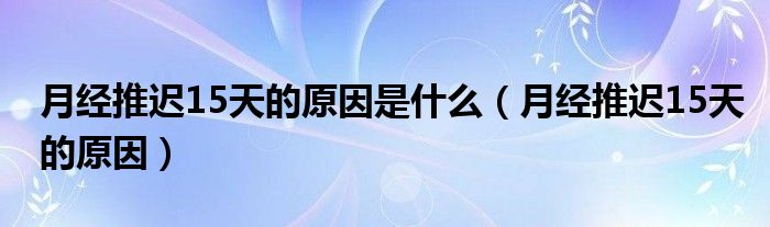 月经推迟15天的原因是什么【月经推迟15天的原因】