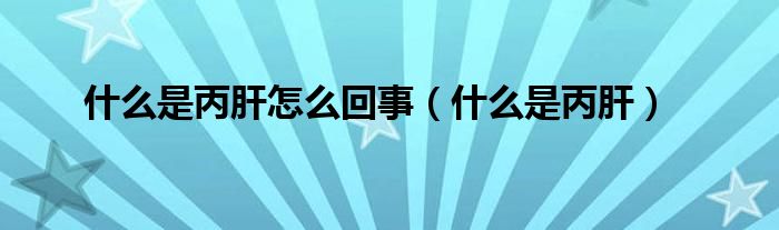 什么是丙肝怎么回事【什么是丙肝】