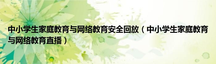 中小学生家庭教育与网络教育安全回放【中小学生家庭教育与网络教育直播】