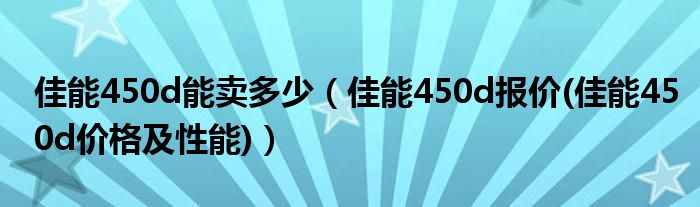 佳能450d能卖多少【佳能450d报价(佳能450d价格及性能)】