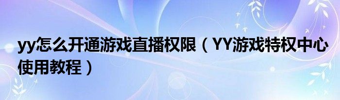 yy怎么开通游戏直播权限【YY游戏特权中心使用教程】