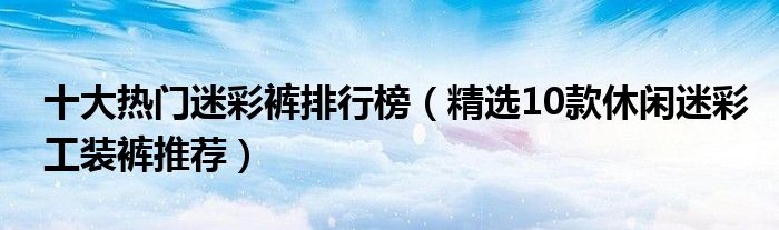 十大热门迷彩裤排行榜【精选10款休闲迷彩工装裤推荐】