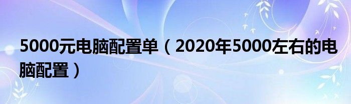 5000元电脑配置单【2020年5000左右的电脑配置】