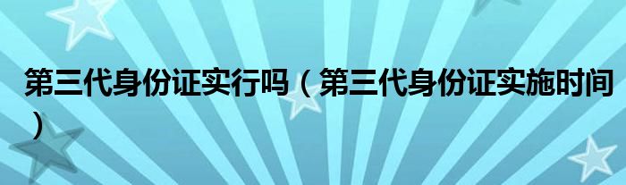 第三代身份证实行吗【第三代身份证实施时间】