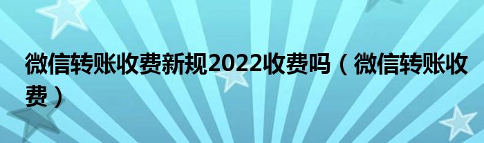 微信转账收费新规2022收费吗【微信转账收费】