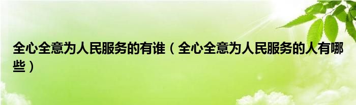 全心全意为人民服务的有谁【全心全意为人民服务的人有哪些】