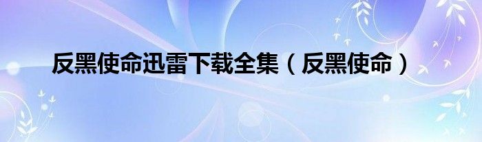 反黑使命迅雷下载全集【反黑使命】