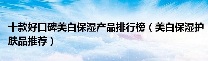 十款好口碑美白保湿产品排行榜【美白保湿护肤品推荐】