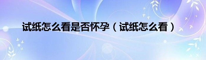 试纸怎么看是否怀孕【试纸怎么看】