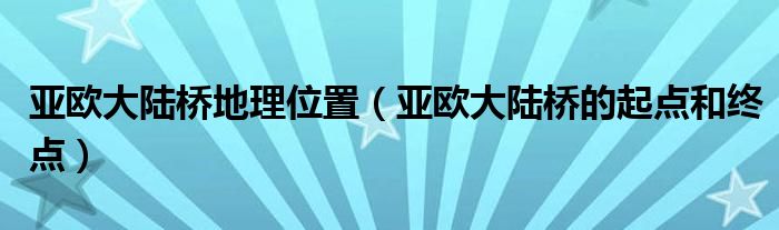 亚欧大陆桥地理位置【亚欧大陆桥的起点和终点】