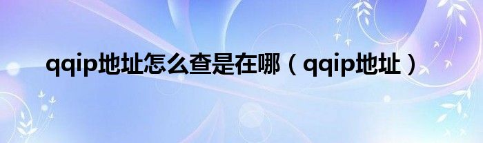 qqip地址怎么查是在哪【qqip地址】