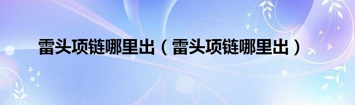 雷头项链哪里出【雷头项链哪里出】