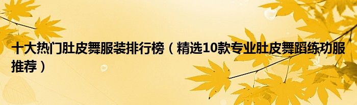 十大热门肚皮舞服装排行榜【精选10款专业肚皮舞蹈练功服推荐】