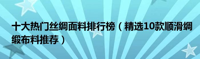 十大热门丝绸面料排行榜【精选10款顺滑绸缎布料推荐】