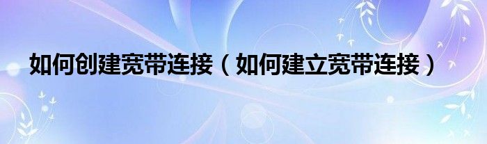 如何创建宽带连接【如何建立宽带连接】