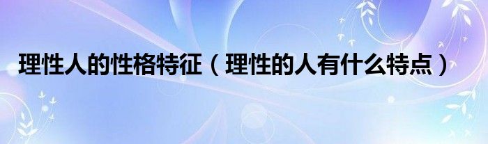 理性人的性格特征【理性的人有什么特点】