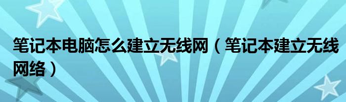 笔记本电脑怎么建立无线网【笔记本建立无线网络】