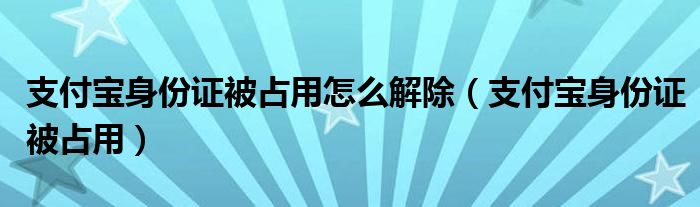 支付宝身份证被占用怎么解除【支付宝身份证被占用】