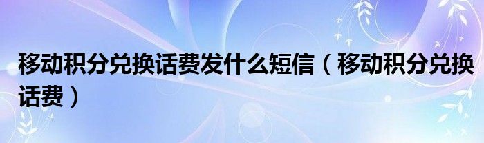 移动积分兑换话费发什么短信【移动积分兑换话费】