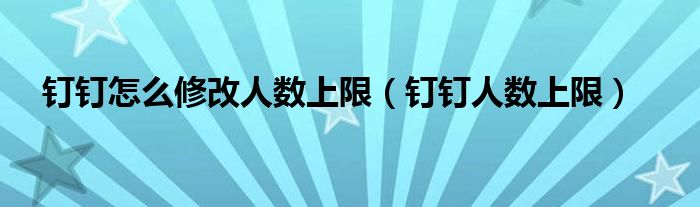 钉钉怎么修改人数上限【钉钉人数上限】