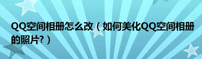 QQ空间相册怎么改【如何美化QQ空间相册的照片?】