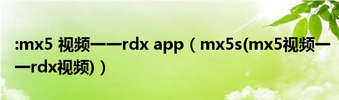 :mx5 视频一一rdx app【mx5s(mx5视频一一rdx视频)】