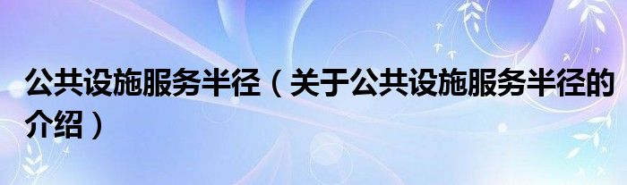 公共设施服务半径【关于公共设施服务半径的介绍】