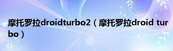 摩托罗拉droidturbo2【摩托罗拉droid turbo】