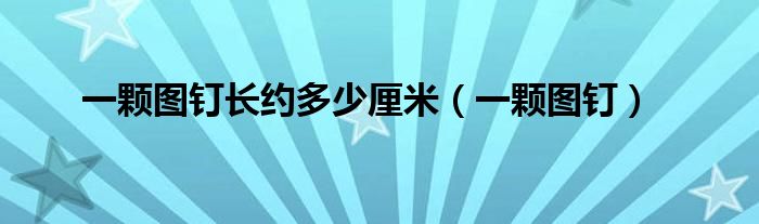 一颗图钉长约多少厘米【一颗图钉】