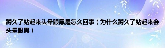 蹲久了站起来头晕眼黑是怎么回事【为什么蹲久了站起来会头晕眼黑】