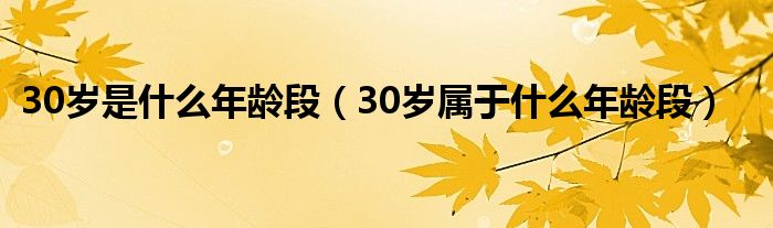 30岁是什么年龄段【30岁属于什么年龄段】