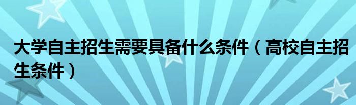 大学自主招生需要具备什么条件【高校自主招生条件】