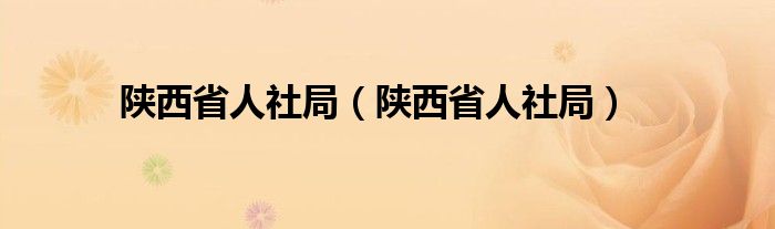 陕西省人社局【陕西省人社局】